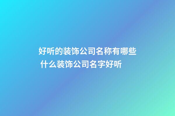 好听的装饰公司名称有哪些 什么装饰公司名字好听